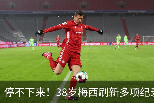 停不下来！38岁梅西刷新多项纪录：唯一5届进球+助攻 射手榜升第1